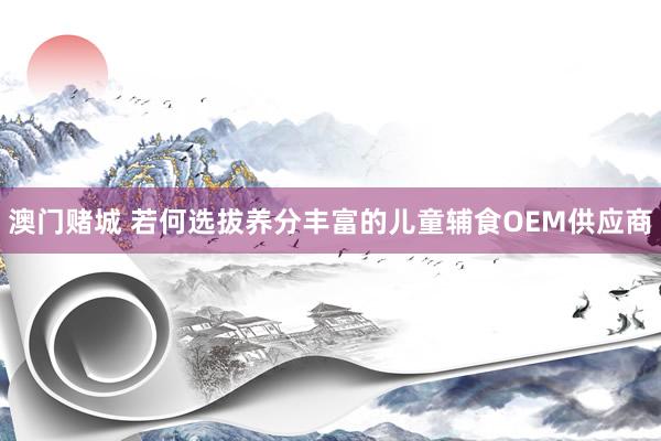 澳门赌城 若何选拔养分丰富的儿童辅食OEM供应商