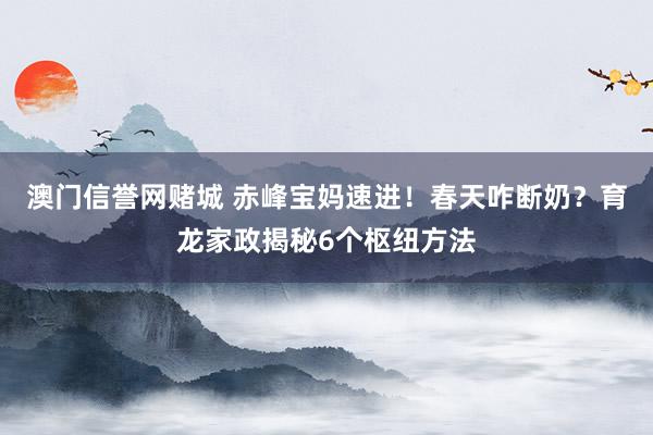 澳门信誉网赌城 赤峰宝妈速进！春天咋断奶？育龙家政揭秘6个枢纽方法