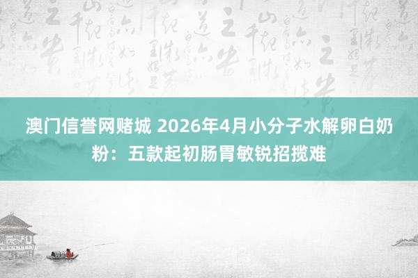 澳门信誉网赌城 2026年4月小分子水解卵白奶粉：五款起初肠胃敏锐招揽难