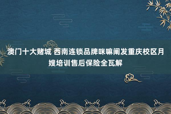 澳门十大赌城 西南连锁品牌咪嘛阐发重庆校区月嫂培训售后保险全瓦解