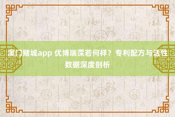 澳门赌城app 优博瑞霂若何样？专利配方与活性数据深度剖析