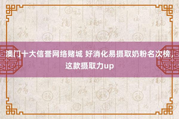 澳门十大信誉网络赌城 好消化易摄取奶粉名次榜，这款摄取力up