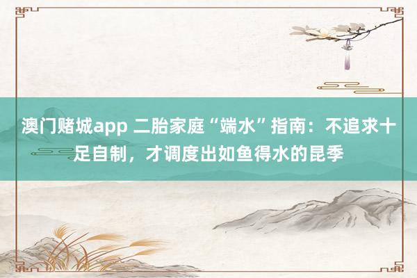 澳门赌城app 二胎家庭“端水”指南：不追求十足自制，才调度出如鱼得水的昆季