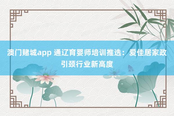 澳门赌城app 通辽育婴师培训推选：爱佳居家政引颈行业新高度