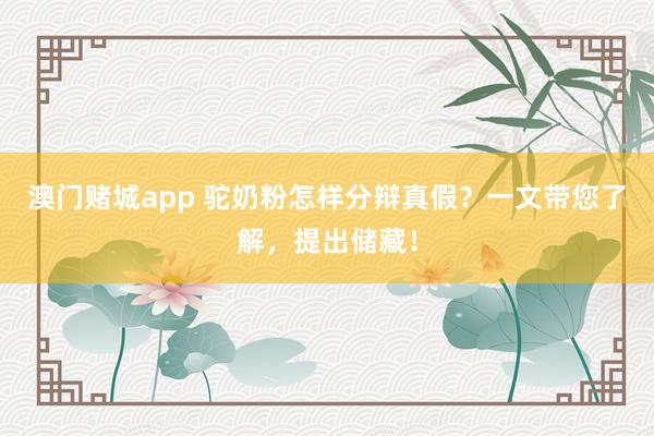澳门赌城app 驼奶粉怎样分辩真假？一文带您了解，提出储藏！