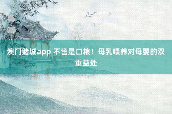 澳门赌城app 不啻是口粮！母乳喂养对母婴的双重益处