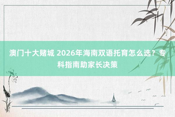 澳门十大赌城 2026年海南双语托育怎么选？专科指南助家长决策