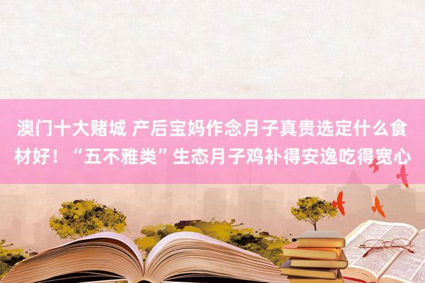 澳门十大赌城 产后宝妈作念月子真贵选定什么食材好！“五不雅类”生态月子鸡补得安逸吃得宽心