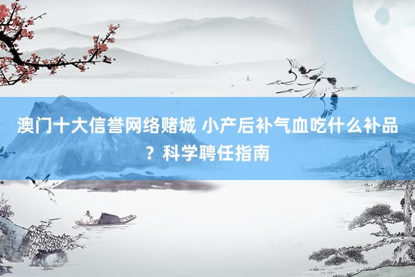 澳门十大信誉网络赌城 小产后补气血吃什么补品？科学聘任指南