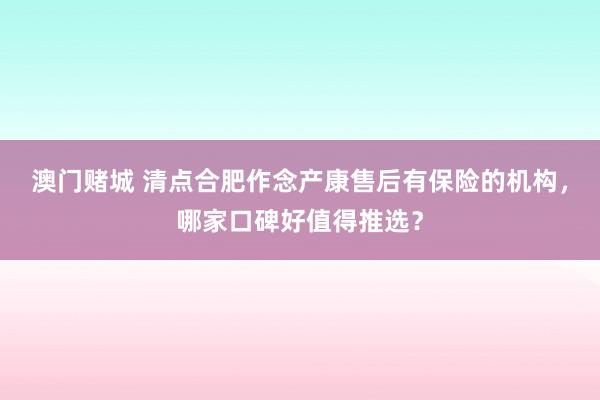 澳门赌城 清点合肥作念产康售后有保险的机构，哪家口碑好值得推选？