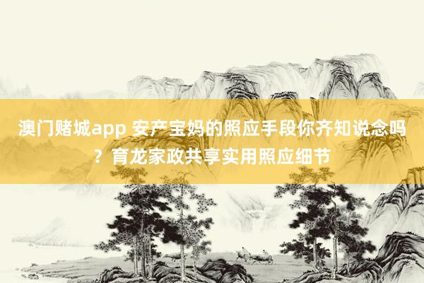 澳门赌城app 安产宝妈的照应手段你齐知说念吗？育龙家政共享实用照应细节