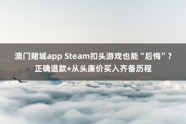 澳门赌城app Steam扣头游戏也能“后悔”？正确退款+从头廉价买入齐备历程