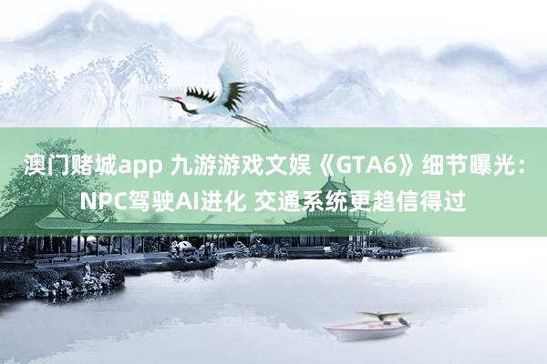 澳门赌城app 九游游戏文娱《GTA6》细节曝光：NPC驾驶AI进化 交通系统更趋信得过