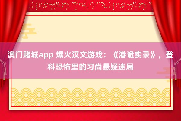 澳门赌城app 爆火汉文游戏：《港诡实录》，登科恐怖里的习尚悬疑迷局
