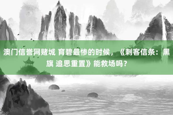 澳门信誉网赌城 育碧最惨的时候，《刺客信条：黑旗 追思重置》能救场吗？