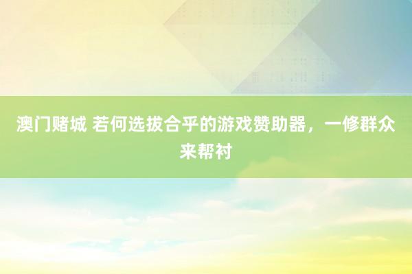 澳门赌城 若何选拔合乎的游戏赞助器，一修群众来帮衬