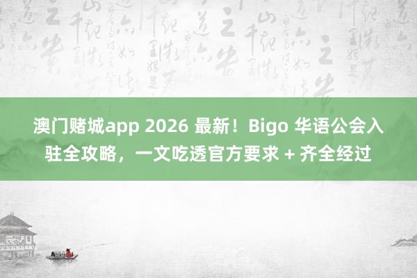 澳门赌城app 2026 最新！Bigo 华语公会入驻全攻略，一文吃透官方要求 + 齐全经过
