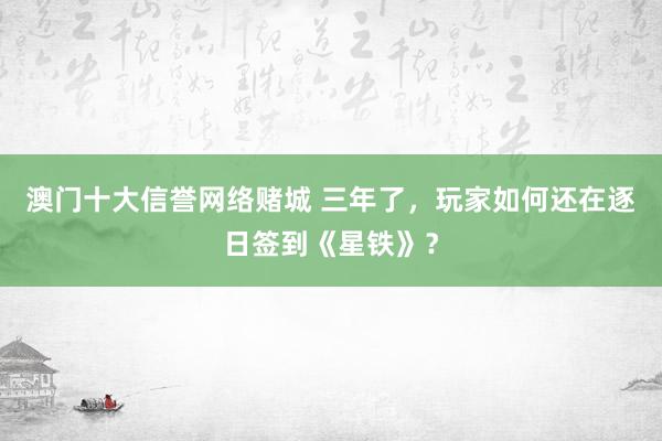 澳门十大信誉网络赌城 三年了，玩家如何还在逐日签到《星铁》？