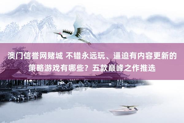 澳门信誉网赌城 不错永远玩、逼迫有内容更新的策略游戏有哪些？五款巅峰之作推选
