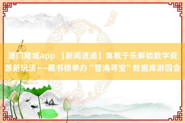 澳门赌城app 【新闻速递】寓教于乐解锁数字资源新玩法——藏书楼举办“智海寻宝”数据库游园会