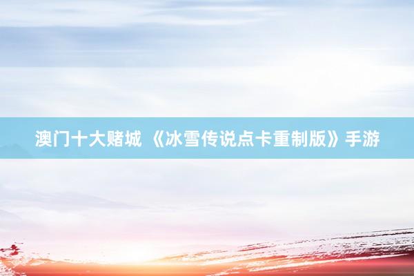 澳门十大赌城 《冰雪传说点卡重制版》手游