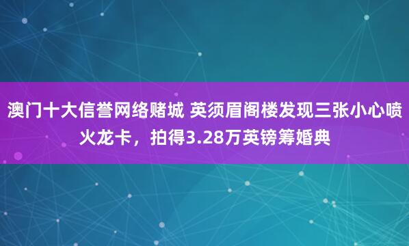澳门十大信誉网络赌城 英须眉阁楼发现三张小心喷火龙卡，拍得3.28万英镑筹婚典