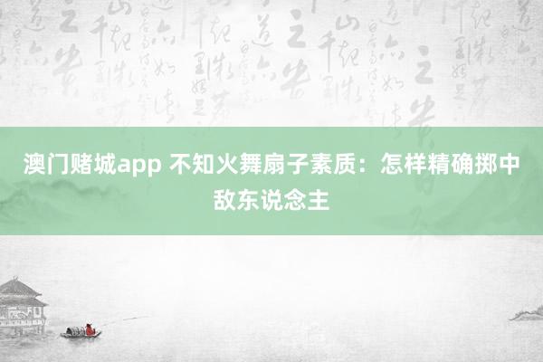 澳门赌城app 不知火舞扇子素质：怎样精确掷中敌东说念主