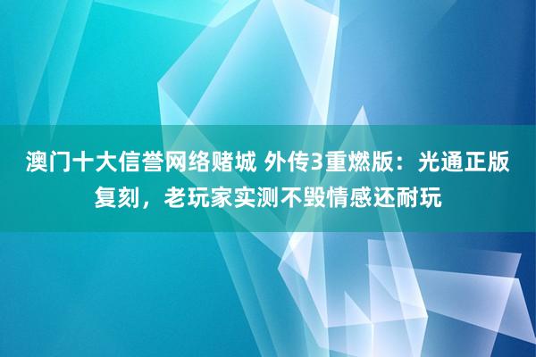澳门十大信誉网络赌城 外传3重燃版：光通正版复刻，老玩家实测不毁情感还耐玩