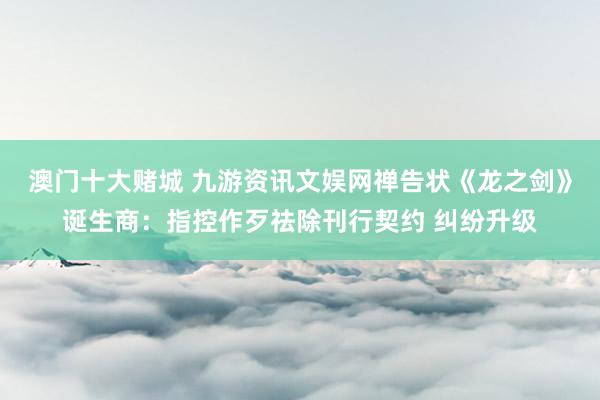澳门十大赌城 九游资讯文娱网禅告状《龙之剑》诞生商：指控作歹祛除刊行契约 纠纷升级