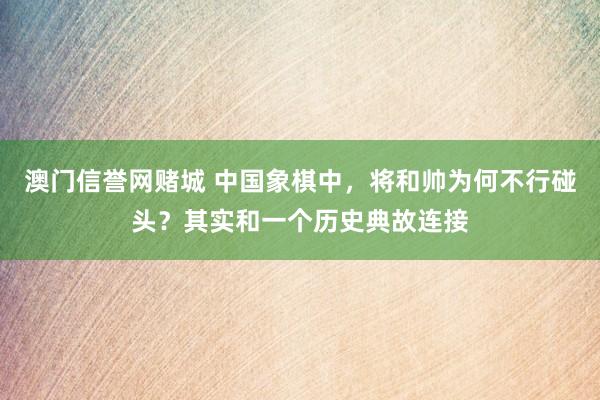 澳门信誉网赌城 中国象棋中，将和帅为何不行碰头？其实和一个历史典故连接