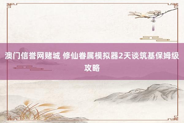 澳门信誉网赌城 修仙眷属模拟器2天谈筑基保姆级攻略
