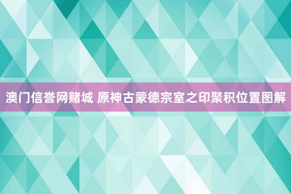 澳门信誉网赌城 原神古蒙德宗室之印聚积位置图解