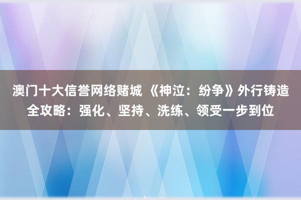 澳门十大信誉网络赌城 《神泣：纷争》外行铸造全攻略：强化、坚持、洗练、领受一步到位