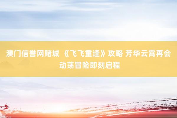 澳门信誉网赌城 《飞飞重逢》攻略 芳华云霄再会 动荡冒险即刻启程