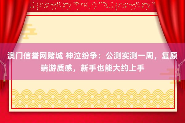 澳门信誉网赌城 神泣纷争：公测实测一周，复原端游质感，新手也能大约上手