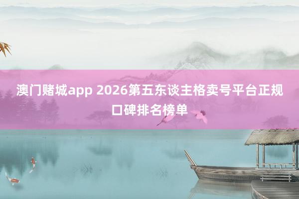 澳门赌城app 2026第五东谈主格卖号平台正规口碑排名榜单