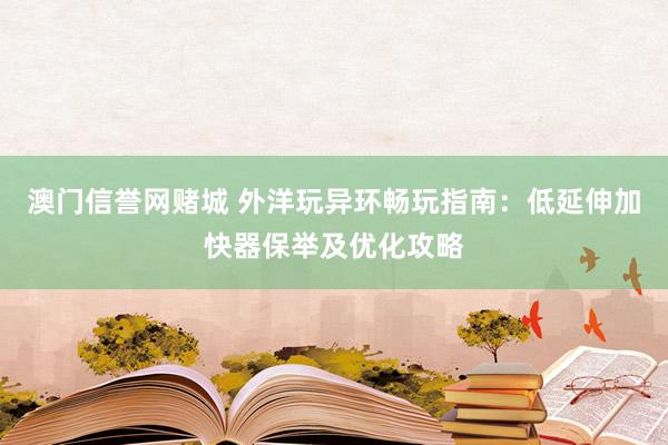 澳门信誉网赌城 外洋玩异环畅玩指南：低延伸加快器保举及优化攻略