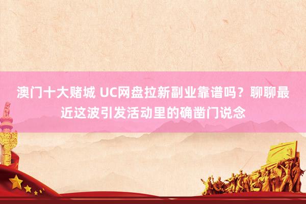 澳门十大赌城 UC网盘拉新副业靠谱吗？聊聊最近这波引发活动里的确凿门说念