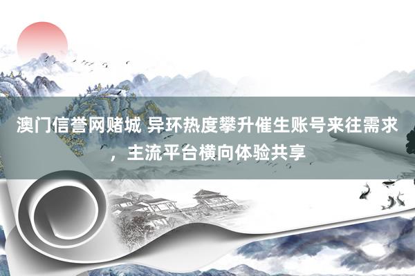 澳门信誉网赌城 异环热度攀升催生账号来往需求，主流平台横向体验共享