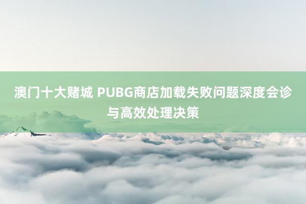 澳门十大赌城 PUBG商店加载失败问题深度会诊与高效处理决策