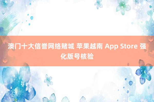 澳门十大信誉网络赌城 苹果越南 App Store 强化版号核验