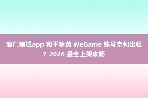 澳门赌城app 和平精英 WeGame 账号奈何出租？2026 最全上架攻略