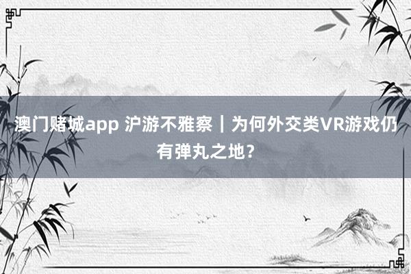 澳门赌城app 沪游不雅察｜为何外交类VR游戏仍有弹丸之地？