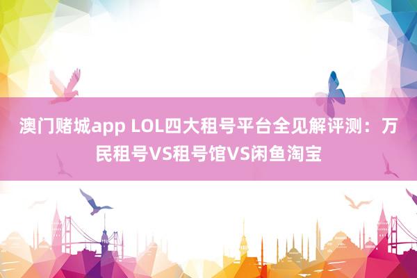 澳门赌城app LOL四大租号平台全见解评测：万民租号VS租号馆VS闲鱼淘宝