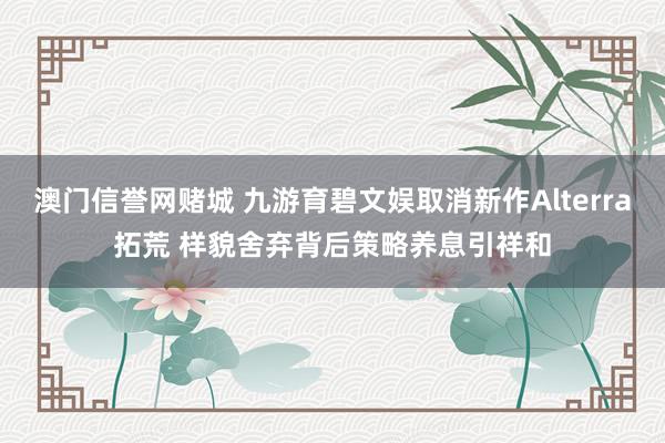 澳门信誉网赌城 九游育碧文娱取消新作Alterra拓荒 样貌舍弃背后策略养息引祥和