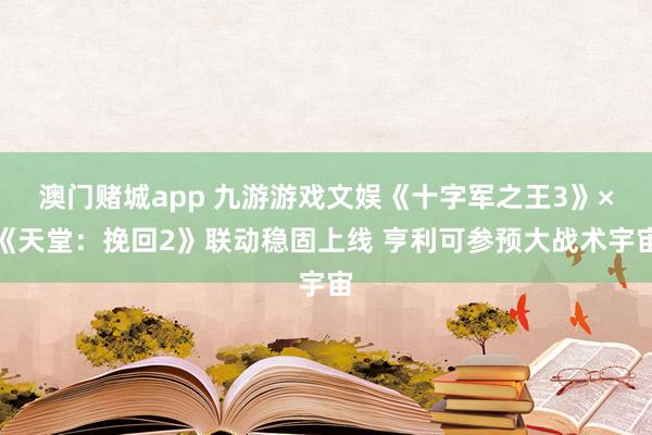 澳门赌城app 九游游戏文娱《十字军之王3》×《天堂：挽回2》联动稳固上线 亨利可参预大战术宇宙