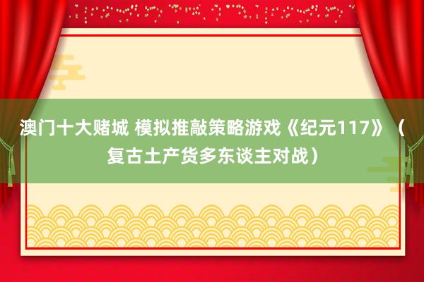 澳门十大赌城 模拟推敲策略游戏《纪元117》（复古土产货多东谈主对战）