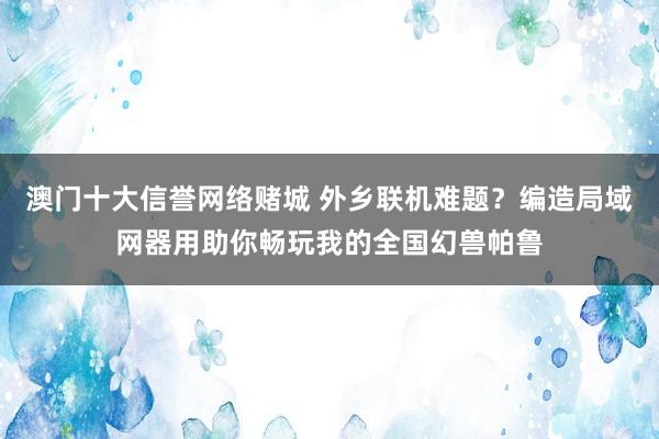 澳门十大信誉网络赌城 外乡联机难题？编造局域网器用助你畅玩我的全国幻兽帕鲁