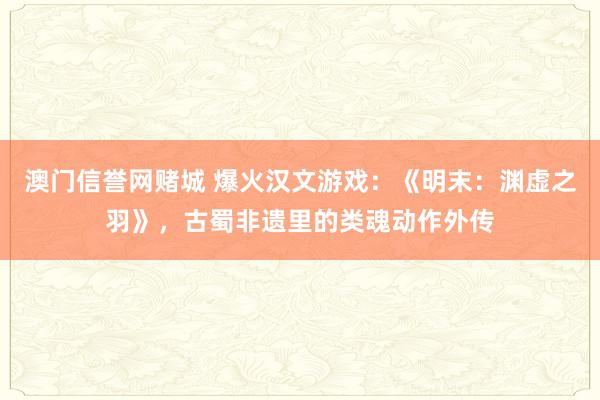 澳门信誉网赌城 爆火汉文游戏：《明末：渊虚之羽》，古蜀非遗里的类魂动作外传