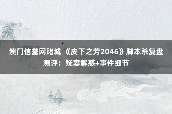 澳门信誉网赌城 《皮下之芳2046》脚本杀复盘测评：疑窦解惑+事件细节